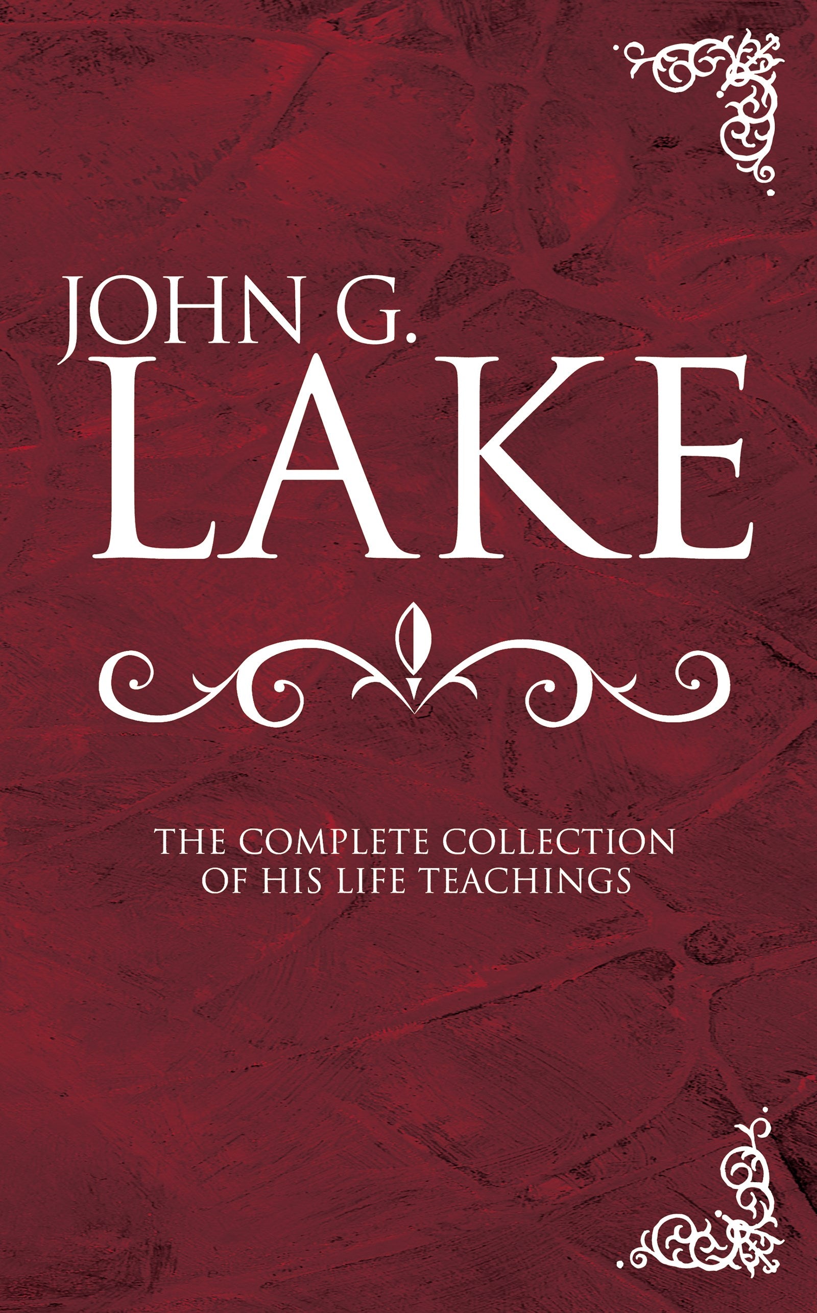 John G Lake: Complete Collection Of His Teachings